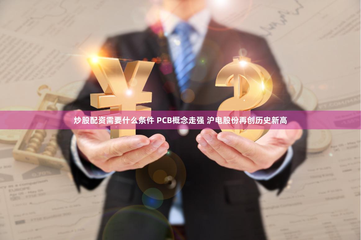 炒股配资需要什么条件 PCB概念走强 沪电股份再创历史新高
