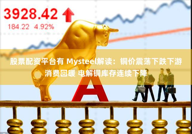 股票配资平台有 Mysteel解读：铜价震荡下跌下游消费回暖 电解铜库存连续下降