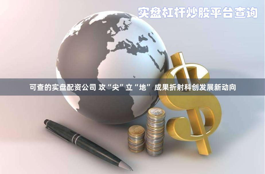 可查的实盘配资公司 攻“尖”立“地” 成果折射科创发展新动向