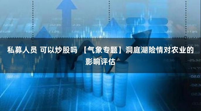 私募人员 可以炒股吗 【气象专题】洞庭湖险情对农业的影响评估
