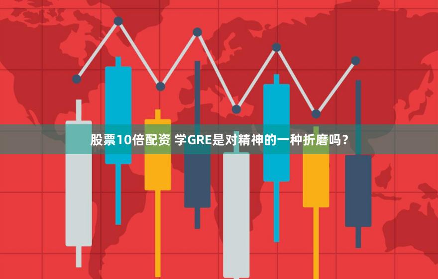 股票10倍配资 学GRE是对精神的一种折磨吗？