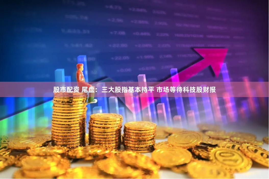股市配资 尾盘：三大股指基本持平 市场等待科技股财报
