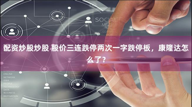 配资炒股炒股 股价三连跌停两次一字跌停板，康隆达怎么了？