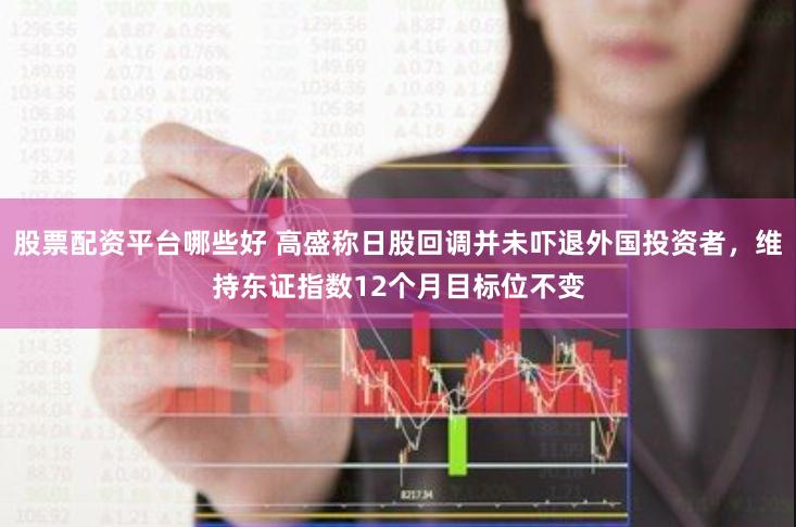 股票配资平台哪些好 高盛称日股回调并未吓退外国投资者，维持东证指数12个月目标位不变