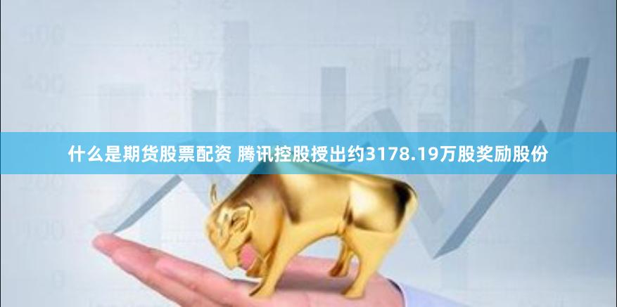 什么是期货股票配资 腾讯控股授出约3178.19万股奖励股份