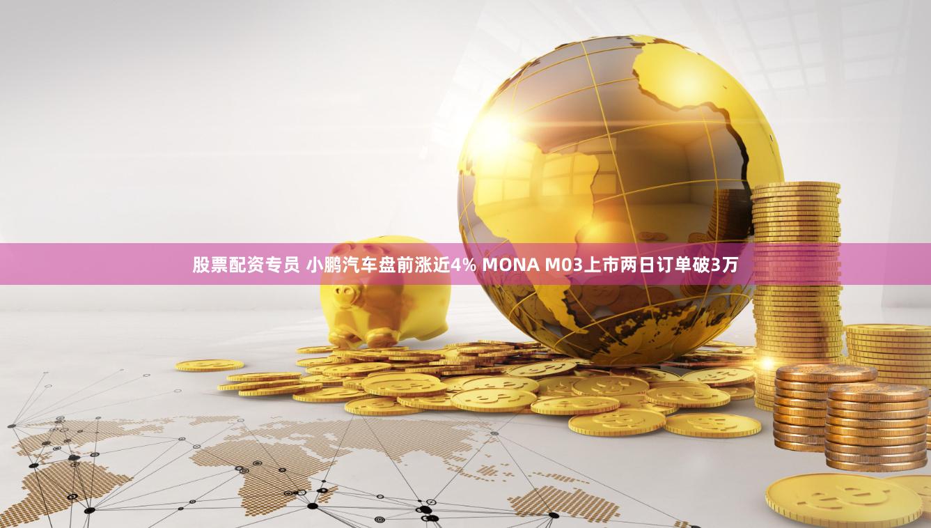 股票配资专员 小鹏汽车盘前涨近4% MONA M03上市两日订单破3万