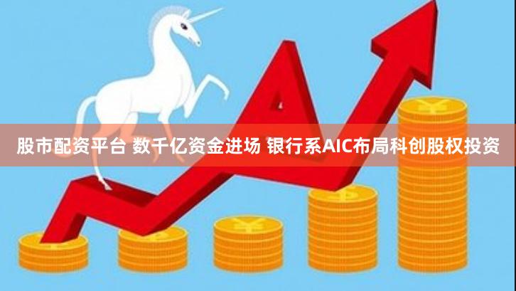 股市配资平台 数千亿资金进场 银行系AIC布局科创股权投资