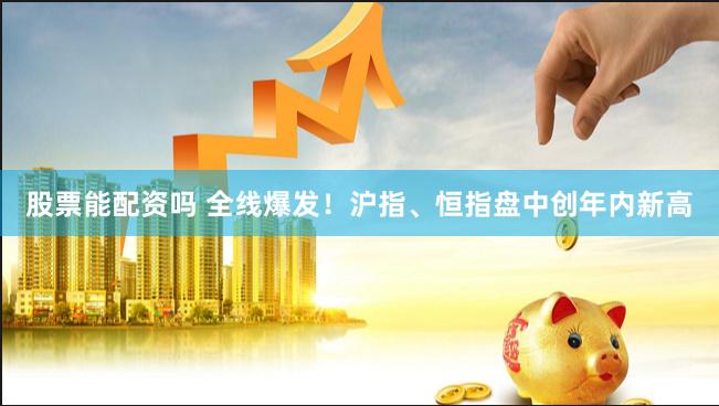 股票能配资吗 全线爆发！沪指、恒指盘中创年内新高