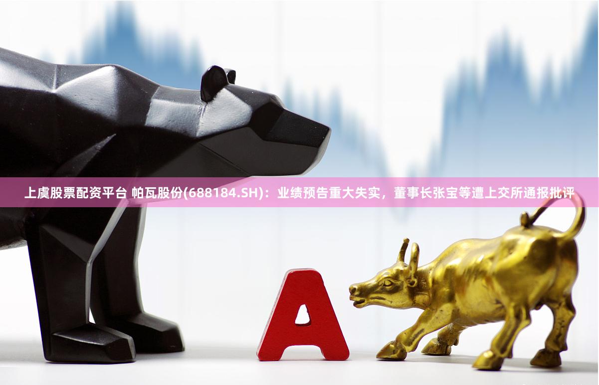 上虞股票配资平台 帕瓦股份(688184.SH)：业绩预告重大失实，董事长张宝等遭上交所通报批评