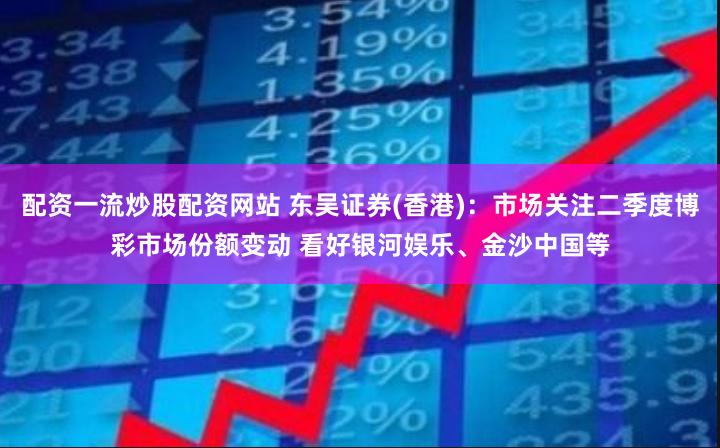 配资一流炒股配资网站 东吴证券(香港)：市场关注二季度博彩市场份额变动 看好银河娱乐、金沙中国等