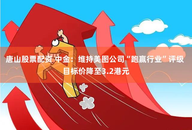 唐山股票配资 中金：维持美图公司“跑赢行业”评级 目标价降至3.2港元