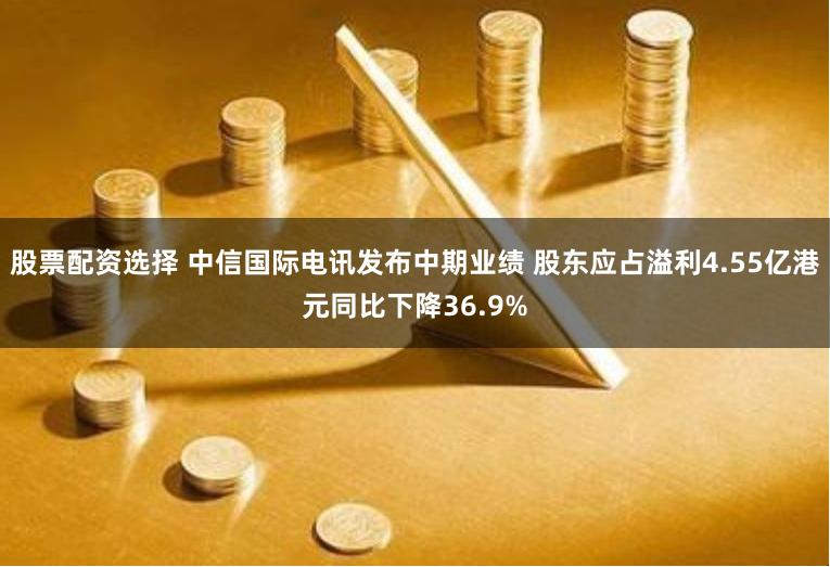股票配资选择 中信国际电讯发布中期业绩 股东应占溢利4.55亿港元同比下降36.9%