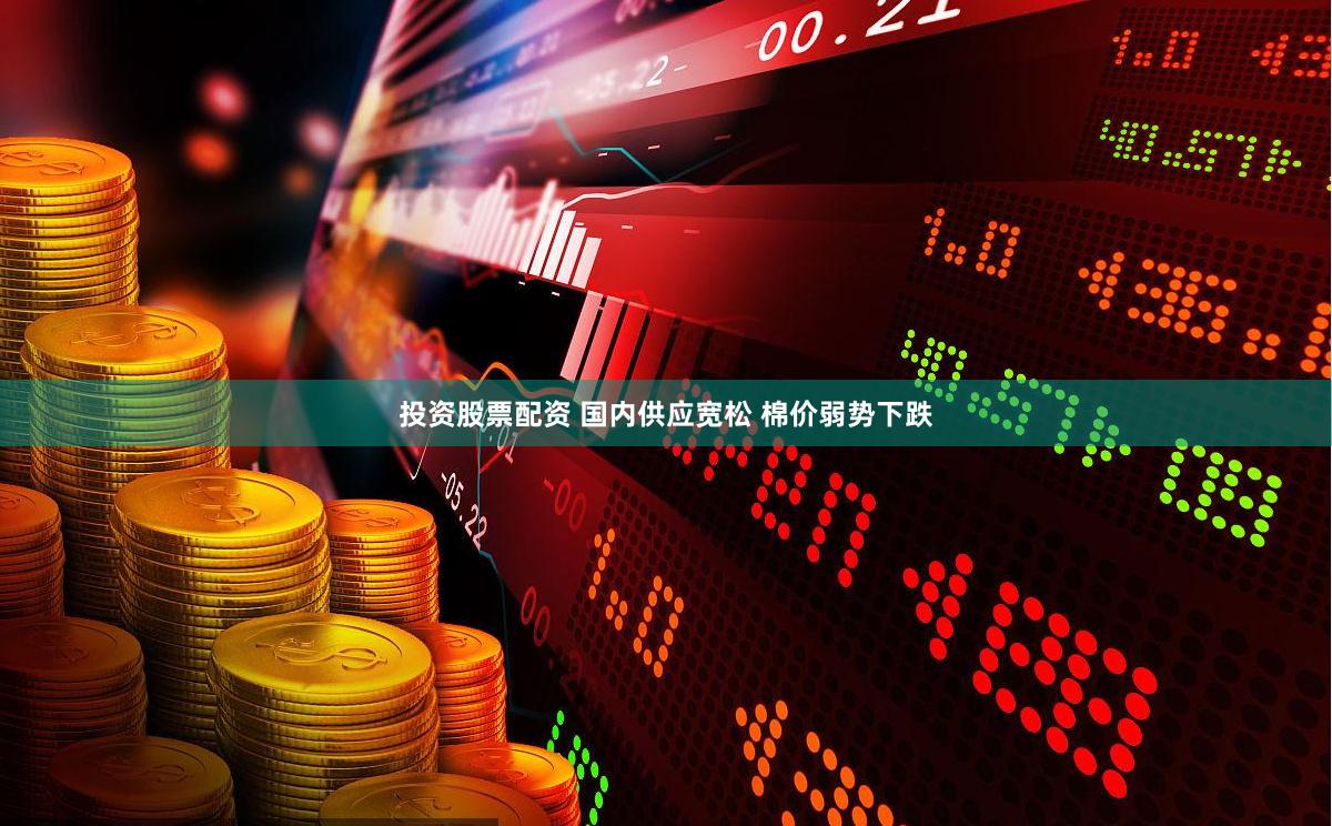 投资股票配资 国内供应宽松 棉价弱势下跌