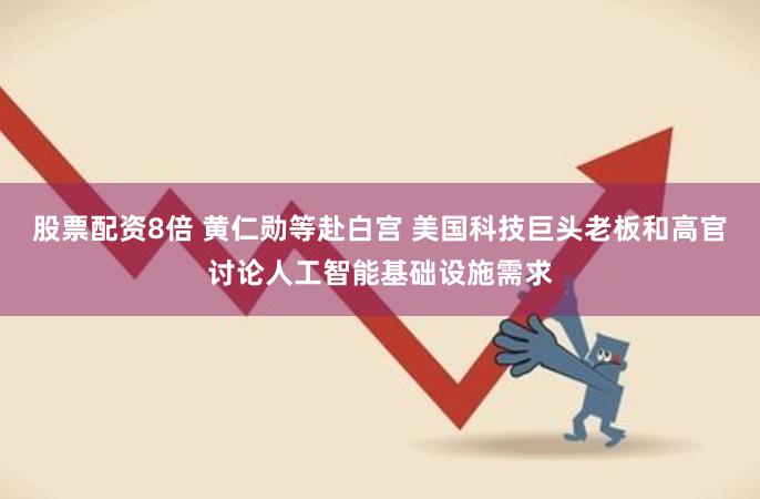 股票配资8倍 黄仁勋等赴白宫 美国科技巨头老板和高官讨论人工智能基础设施需求