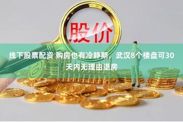 线下股票配资 购房也有冷静期，武汉8个楼盘可30天内无理由退房
