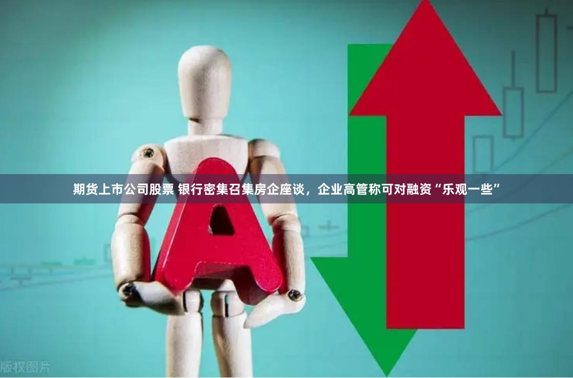 期货上市公司股票 银行密集召集房企座谈，企业高管称可对融资“乐观一些”