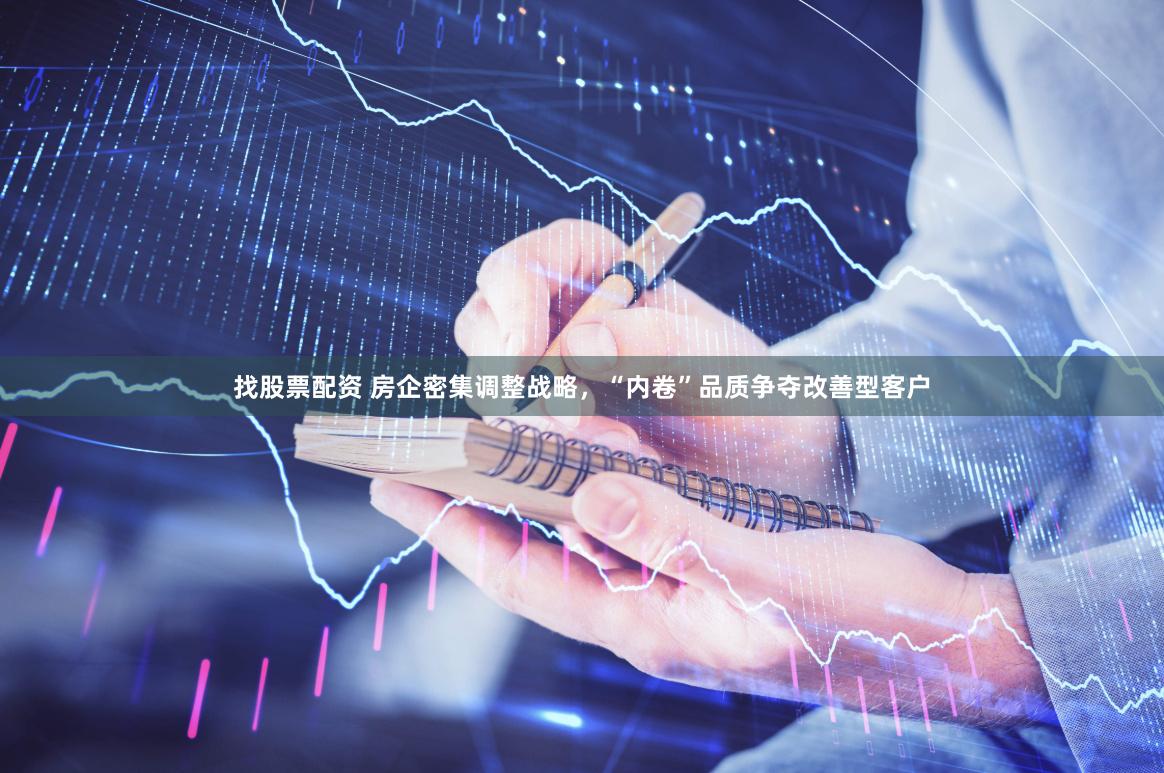 找股票配资 房企密集调整战略，“内卷”品质争夺改善型客户