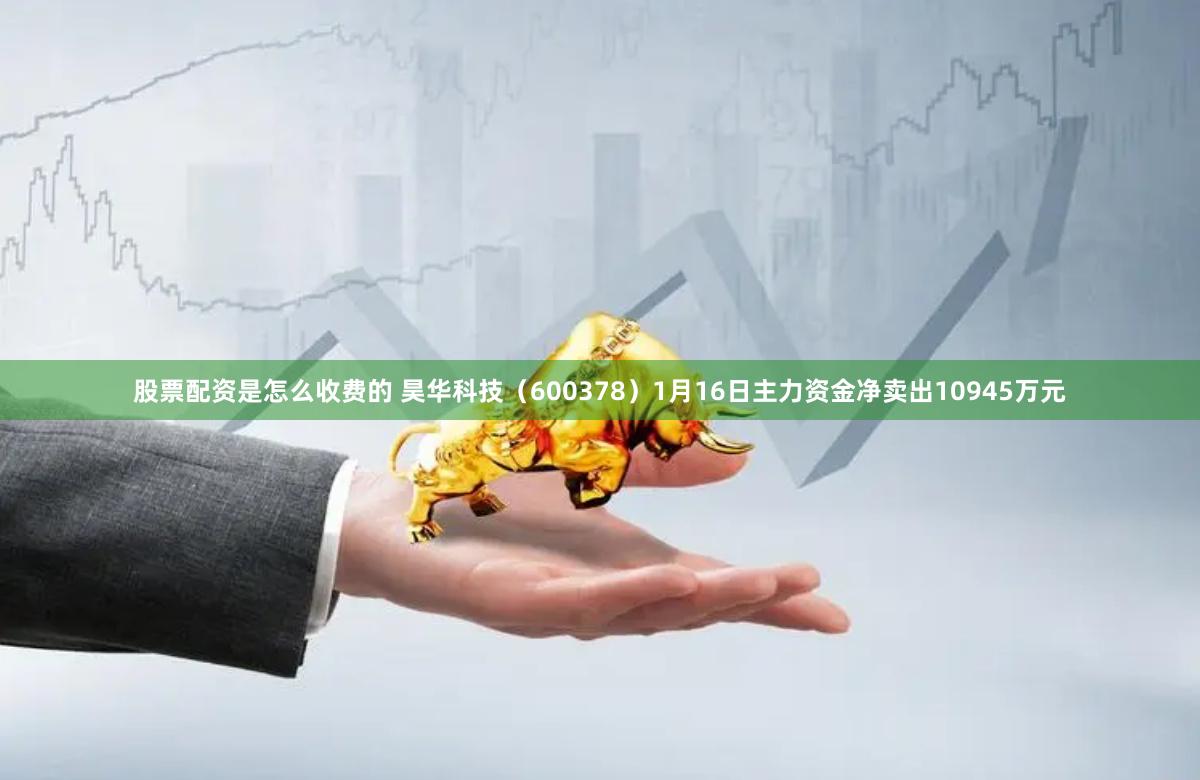 股票配资是怎么收费的 昊华科技（600378）1月16日主力资金净卖出10945万元