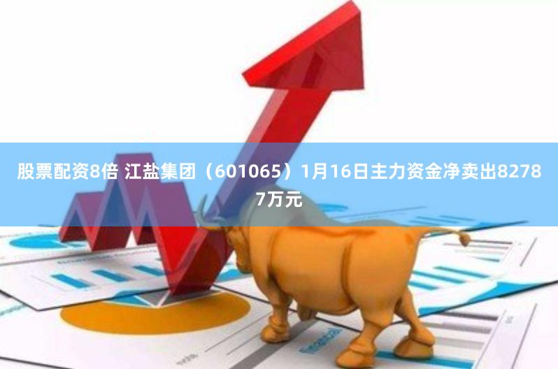 股票配资8倍 江盐集团（601065）1月16日主力资金净卖出82787万元