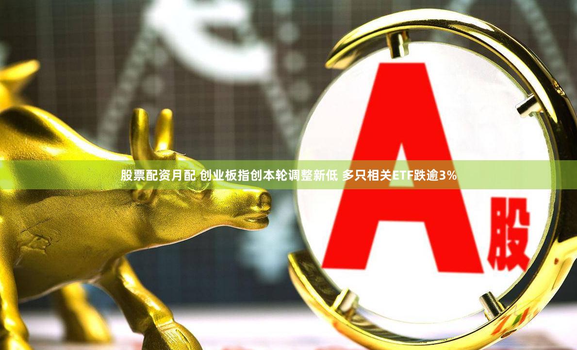 股票配资月配 创业板指创本轮调整新低 多只相关ETF跌逾3%