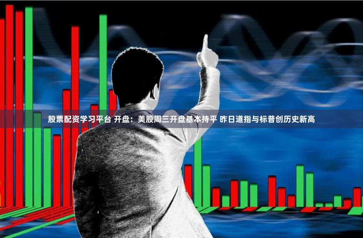 股票配资学习平台 开盘：美股周三开盘基本持平 昨日道指与标普创历史新高