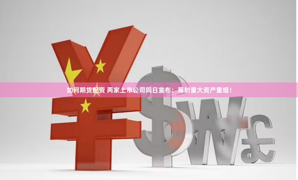 如何期货配资 两家上市公司同日宣布：筹划重大资产重组！