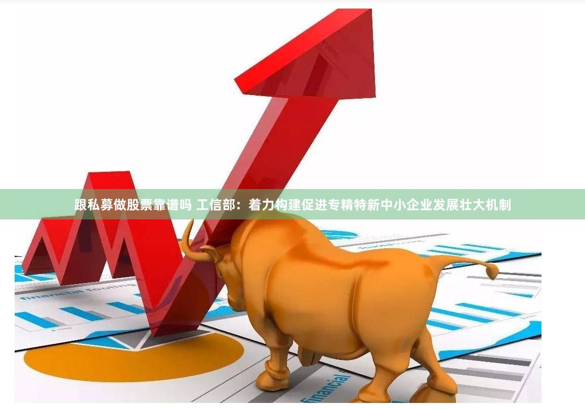跟私募做股票靠谱吗 工信部：着力构建促进专精特新中小企业发展壮大机制