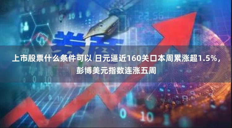 上市股票什么条件可以 日元逼近160关口本周累涨超1.5%，彭博美元指数连涨五周