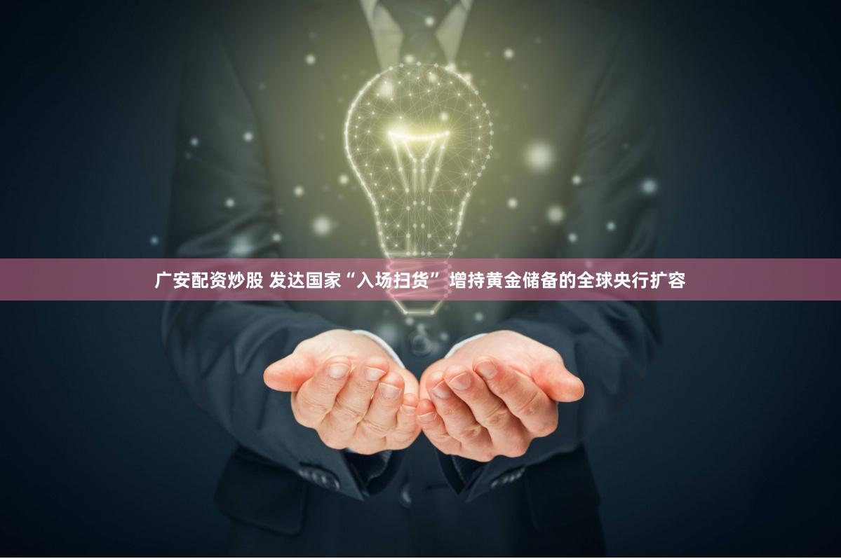 广安配资炒股 发达国家“入场扫货” 增持黄金储备的全球央行扩容