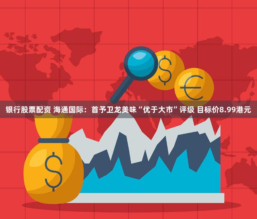 银行股票配资 海通国际：首予卫龙美味“优于大市”评级 目标价8.99港元