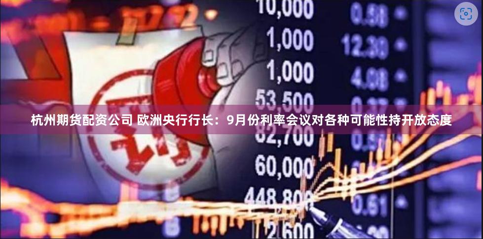 杭州期货配资公司 欧洲央行行长：9月份利率会议对各种可能性持开放态度