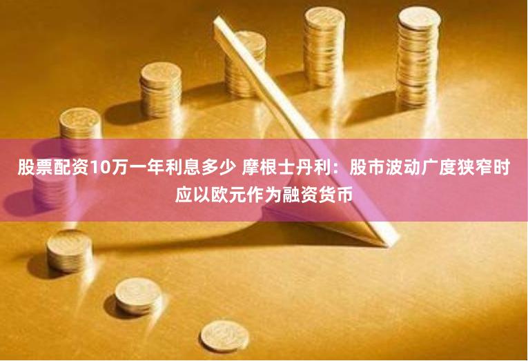 股票配资10万一年利息多少 摩根士丹利：股市波动广度狭窄时应以欧元作为融资货币