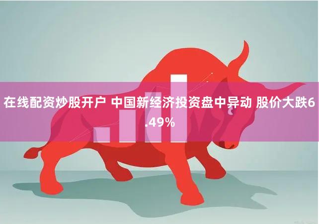 在线配资炒股开户 中国新经济投资盘中异动 股价大跌6.49%