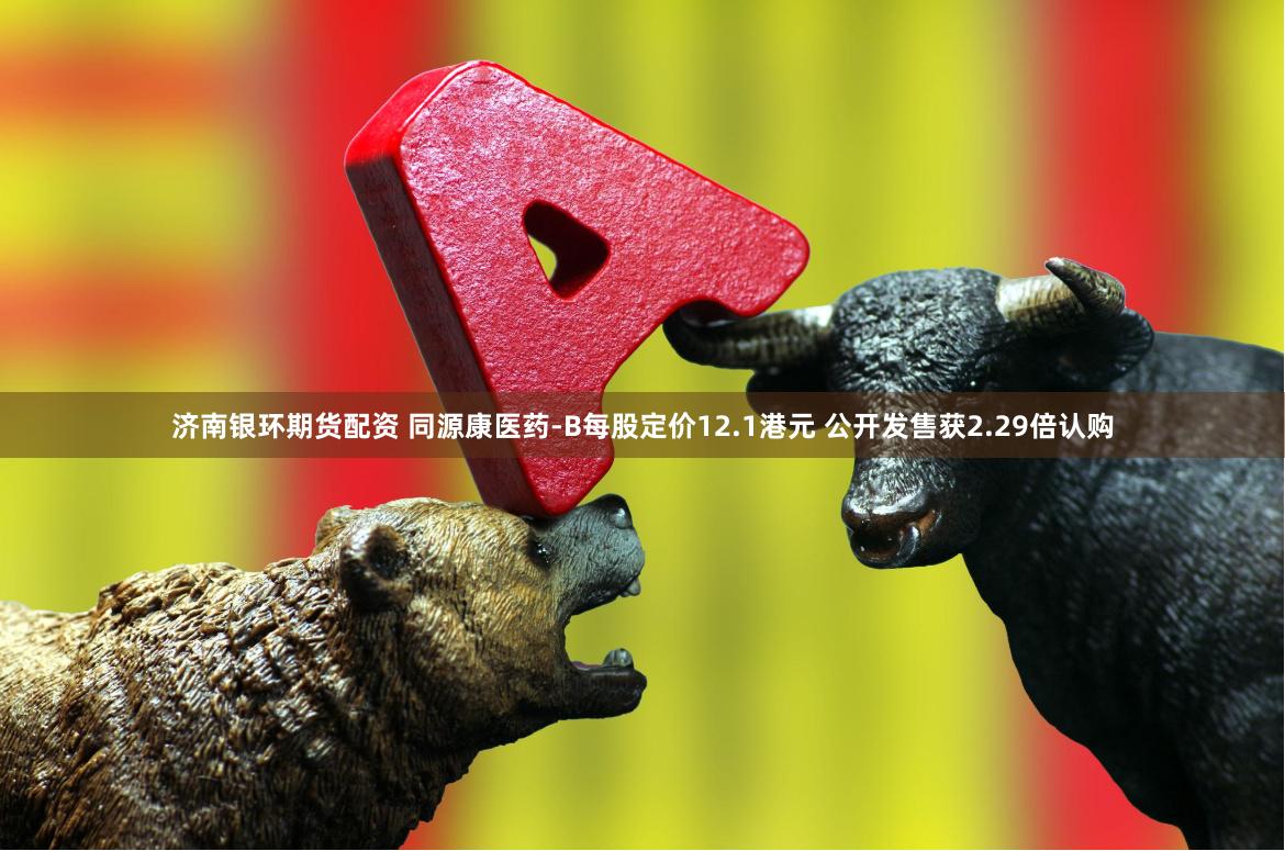 济南银环期货配资 同源康医药-B每股定价12.1港元 公开发售获2.29倍认购