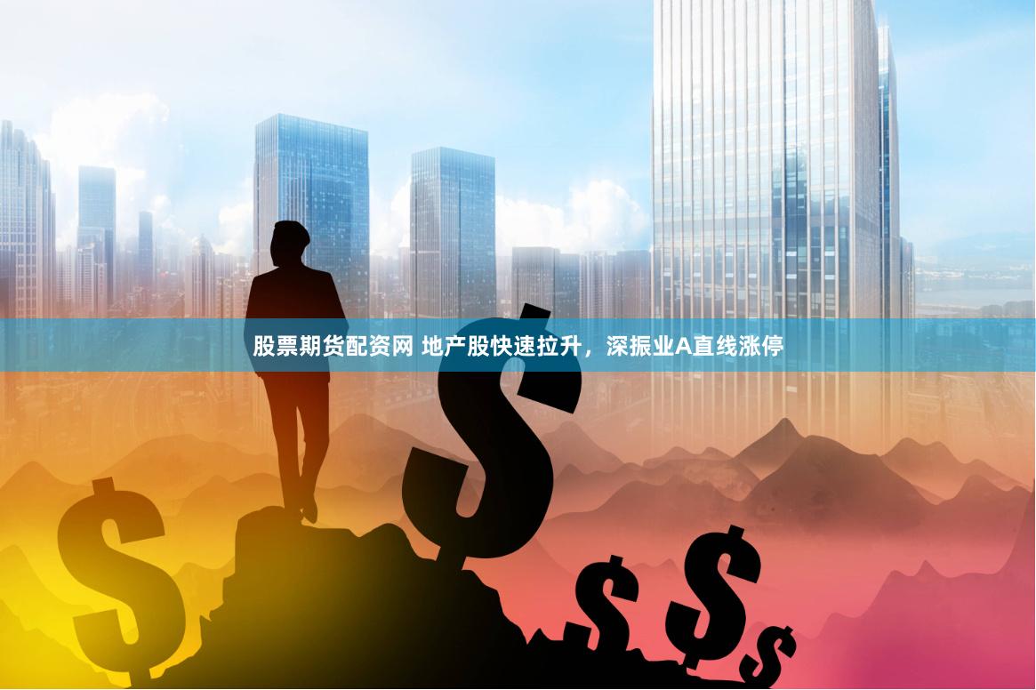 股票期货配资网 地产股快速拉升，深振业A直线涨停