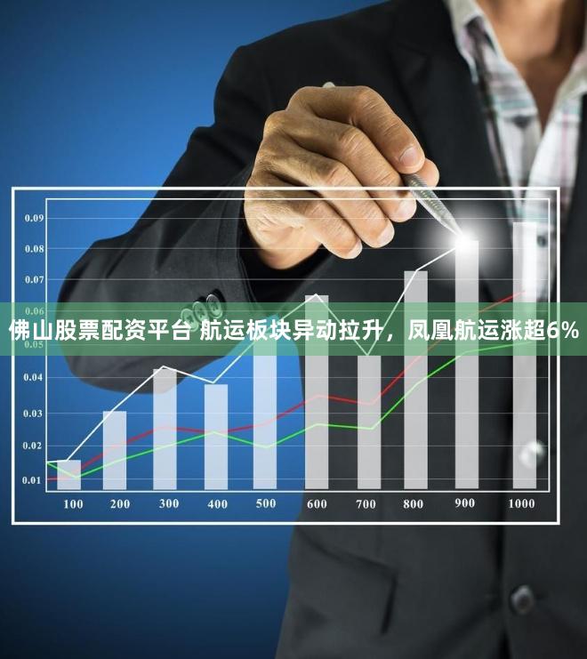 佛山股票配资平台 航运板块异动拉升，凤凰航运涨超6%