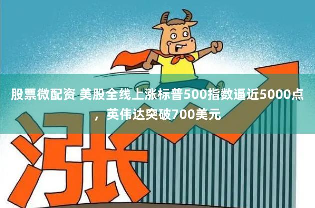 股票微配资 美股全线上涨标普500指数逼近5000点，英伟达突破700美元