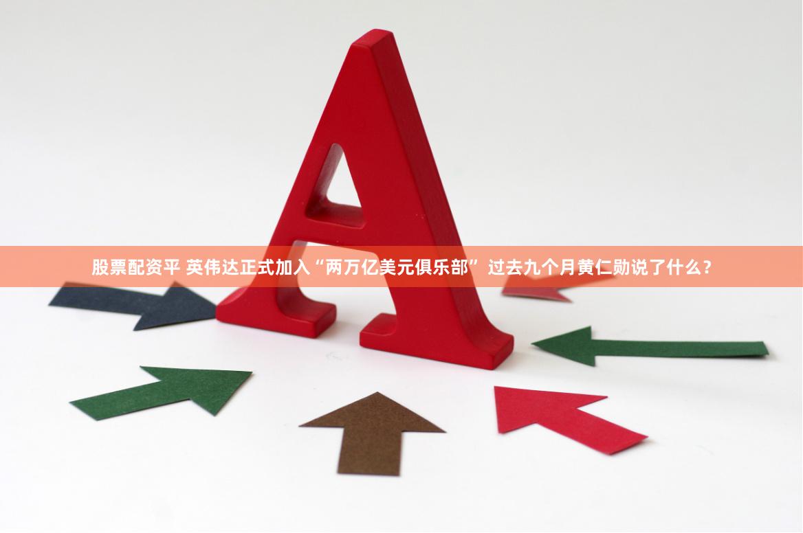 股票配资平 英伟达正式加入“两万亿美元俱乐部” 过去九个月黄仁勋说了什么？