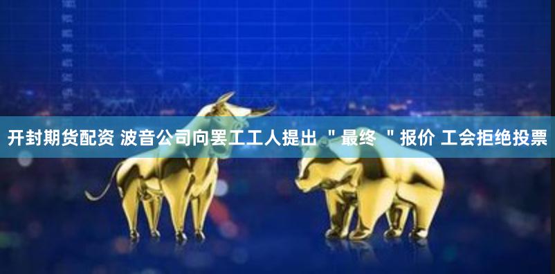 开封期货配资 波音公司向罢工工人提出 ＂最终 ＂报价 工会拒绝投票