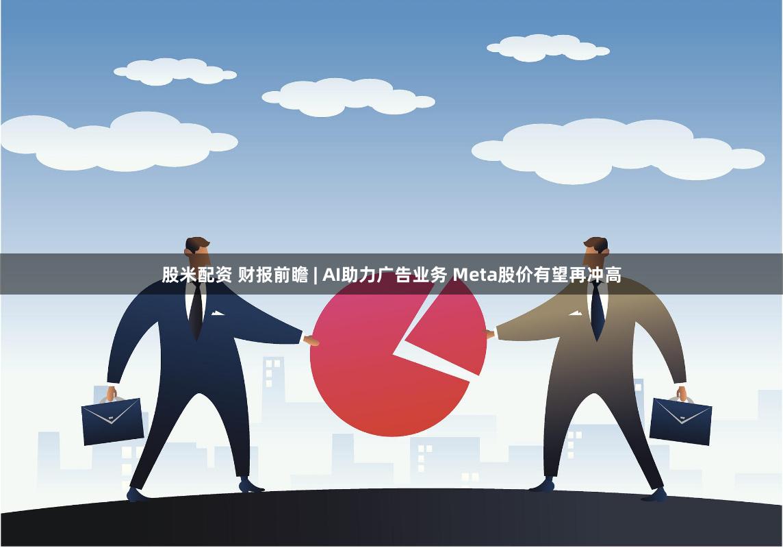 股米配资 财报前瞻 | AI助力广告业务 Meta股价有望再冲高