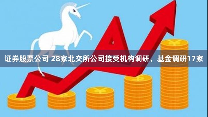 证券股票公司 28家北交所公司接受机构调研，基金调研17家