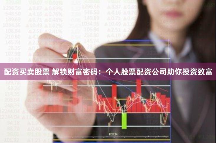 配资买卖股票 解锁财富密码：个人股票配资公司助你投资致富