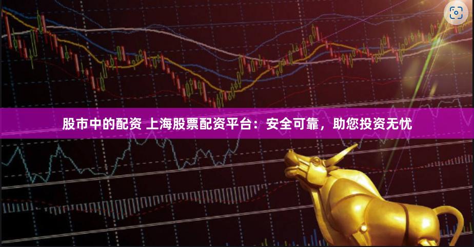 股市中的配资 上海股票配资平台：安全可靠，助您投资无忧