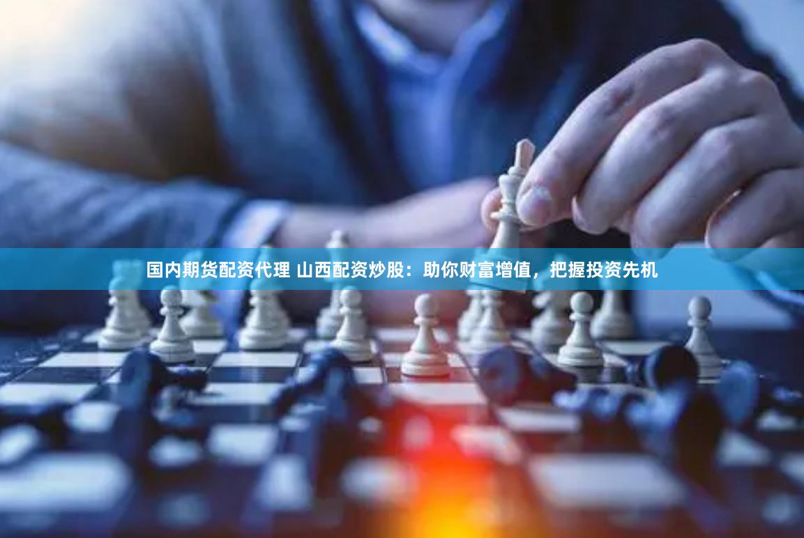 国内期货配资代理 山西配资炒股：助你财富增值，把握投资先机