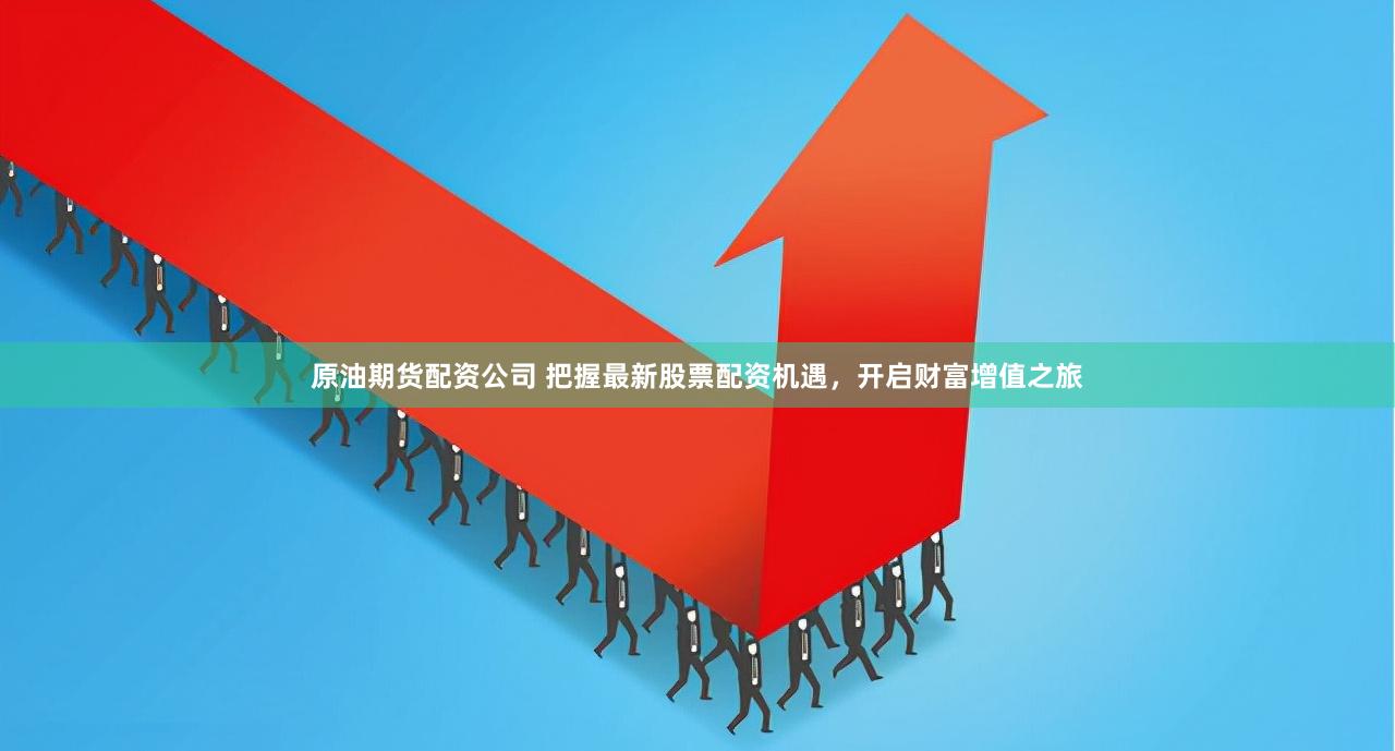 原油期货配资公司 把握最新股票配资机遇，开启财富增值之旅