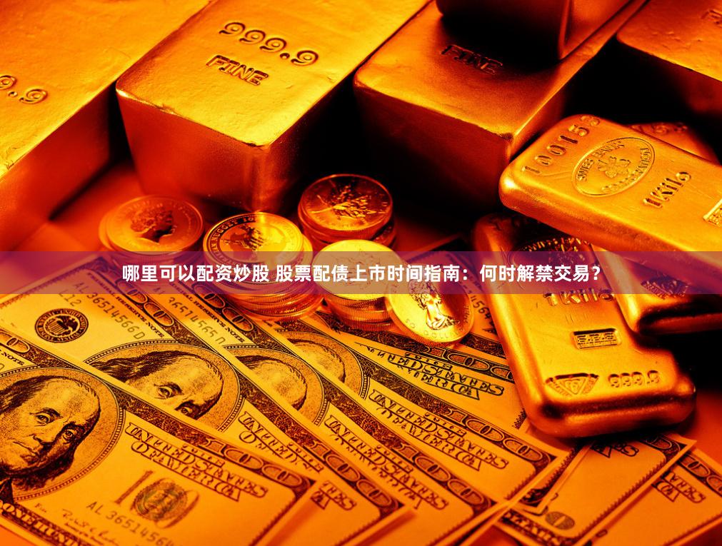 哪里可以配资炒股 股票配债上市时间指南：何时解禁交易？