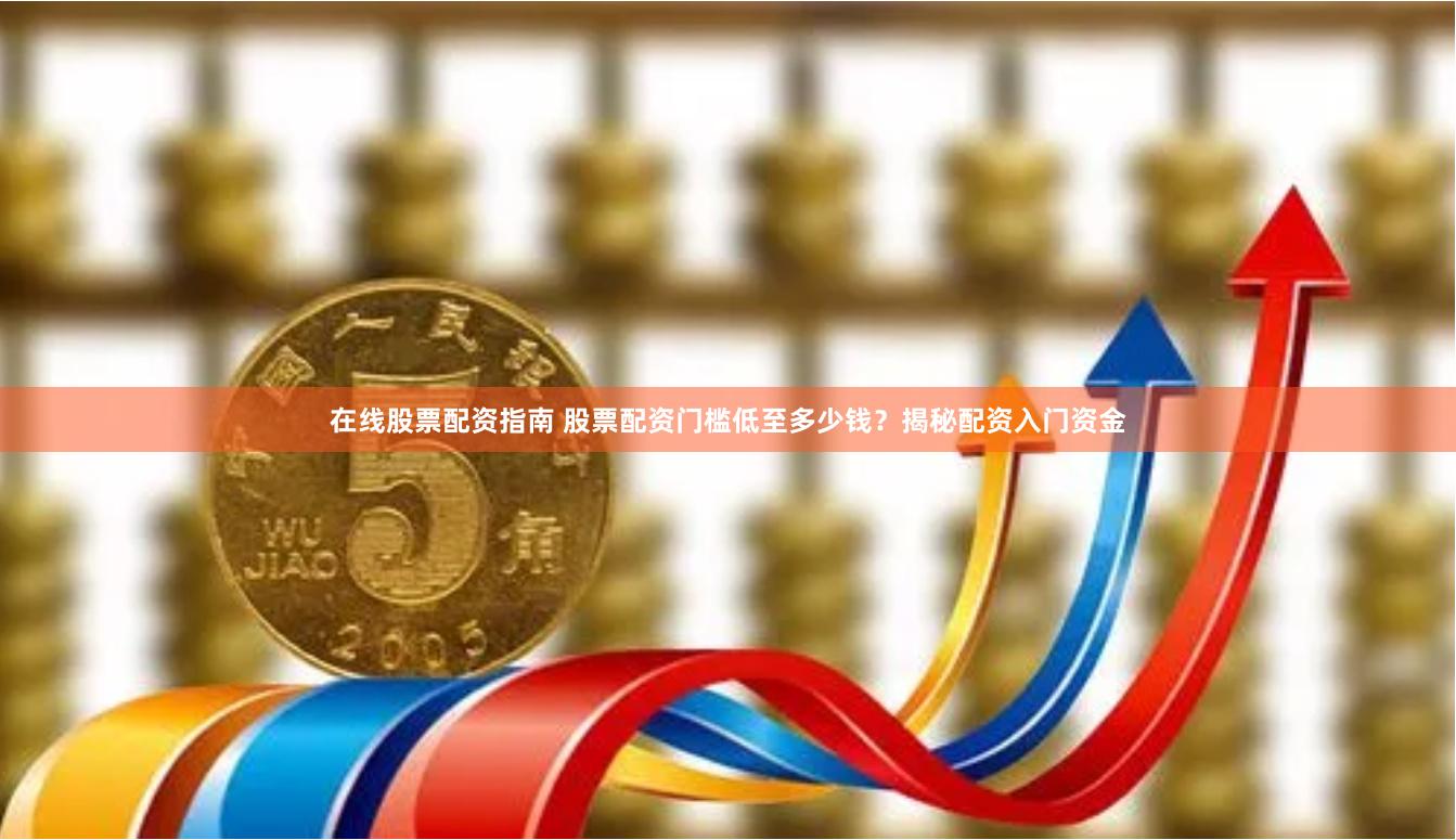 在线股票配资指南 股票配资门槛低至多少钱？揭秘配资入门资金
