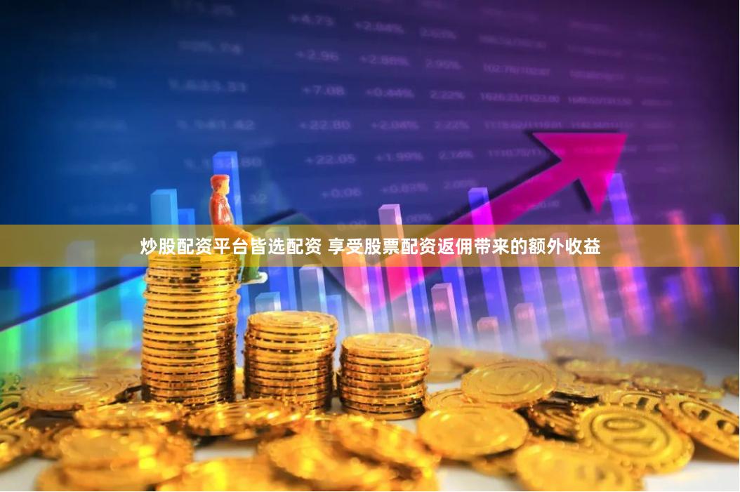 炒股配资平台皆选配资 享受股票配资返佣带来的额外收益