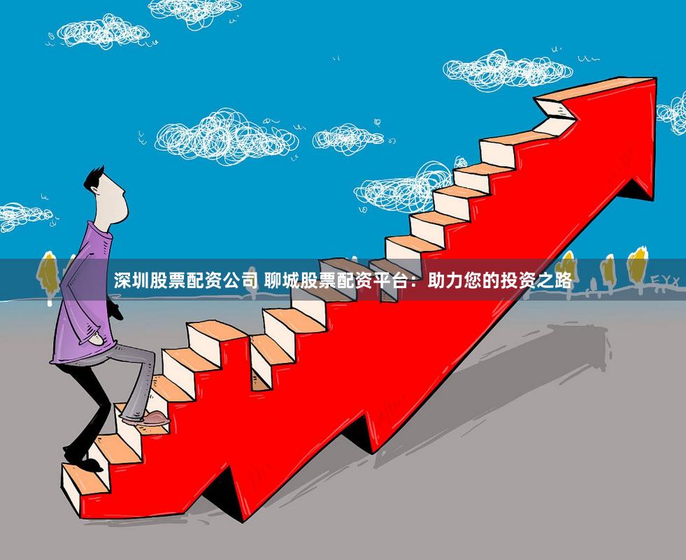 深圳股票配资公司 聊城股票配资平台：助力您的投资之路