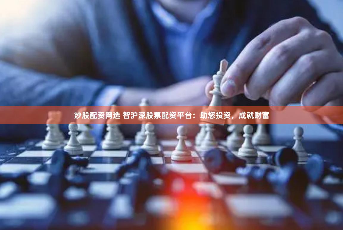 炒股配资网选 智沪深股票配资平台：助您投资，成就财富